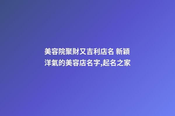 美容院聚財又吉利店名 新穎洋氣的美容店名字,起名之家-第1張-店鋪起名-玄機派